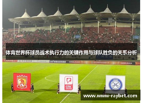 体育世界杯球员战术执行力的关键作用与球队胜负的关系分析