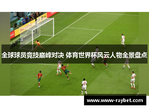 全球球员竞技巅峰对决 体育世界杯风云人物全景盘点