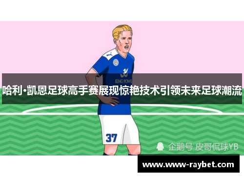 哈利·凯恩足球高手赛展现惊艳技术引领未来足球潮流