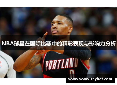 NBA球星在国际比赛中的精彩表现与影响力分析