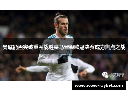 曼城能否突破重围战胜皇马晋级欧冠决赛成为焦点之战