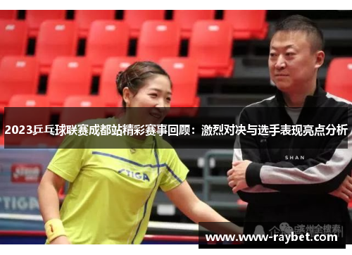 2023乒乓球联赛成都站精彩赛事回顾：激烈对决与选手表现亮点分析