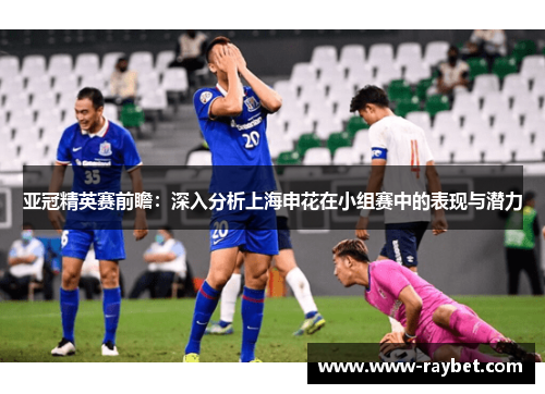 亚冠精英赛前瞻：深入分析上海申花在小组赛中的表现与潜力