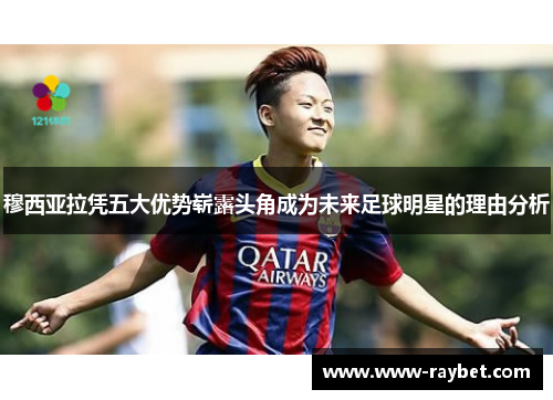 穆西亚拉凭五大优势崭露头角成为未来足球明星的理由分析