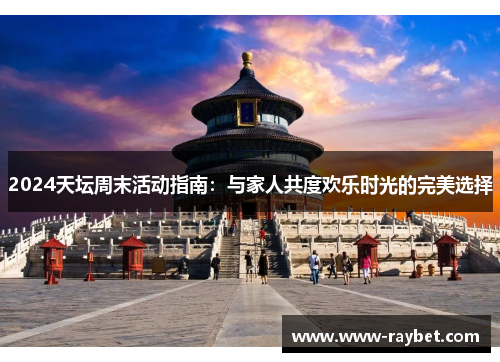 2024天坛周末活动指南：与家人共度欢乐时光的完美选择