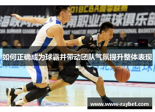 如何正确成为球霸并带动团队气氛提升整体表现