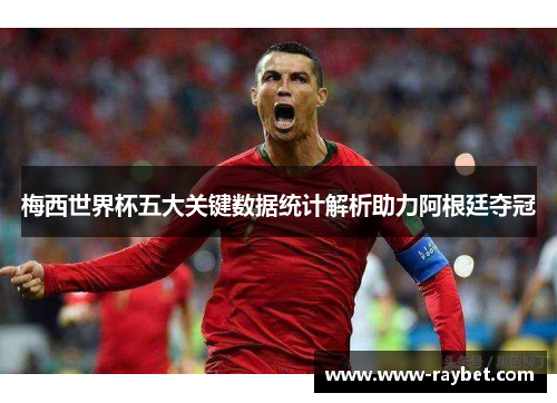 梅西世界杯五大关键数据统计解析助力阿根廷夺冠