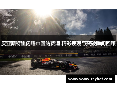 皮亚斯特里闪耀中国站赛道 精彩表现与突破瞬间回顾