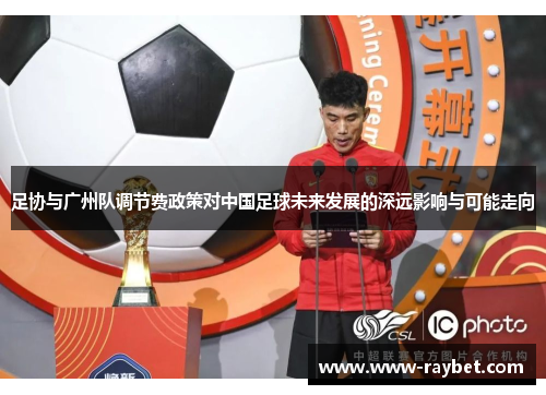 足协与广州队调节费政策对中国足球未来发展的深远影响与可能走向