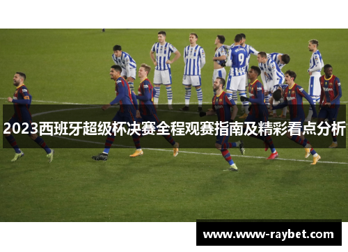 2023西班牙超级杯决赛全程观赛指南及精彩看点分析