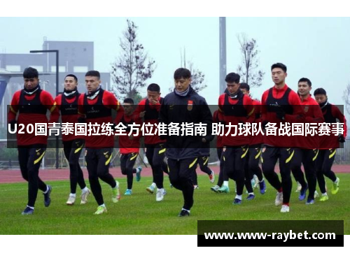U20国青泰国拉练全方位准备指南 助力球队备战国际赛事