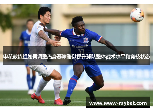 申花教练组如何调整热身赛策略以提升球队整体战术水平和竞技状态