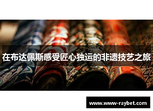在布达佩斯感受匠心独运的非遗技艺之旅