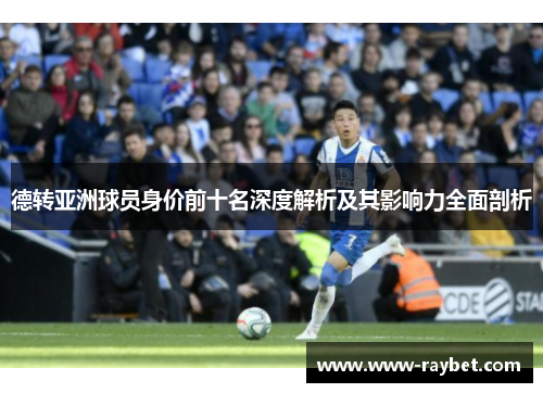 德转亚洲球员身价前十名深度解析及其影响力全面剖析
