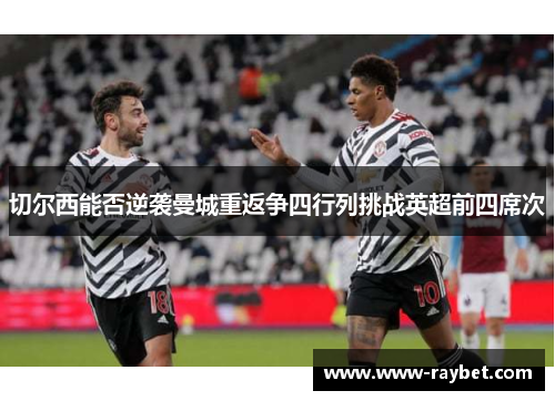 切尔西能否逆袭曼城重返争四行列挑战英超前四席次