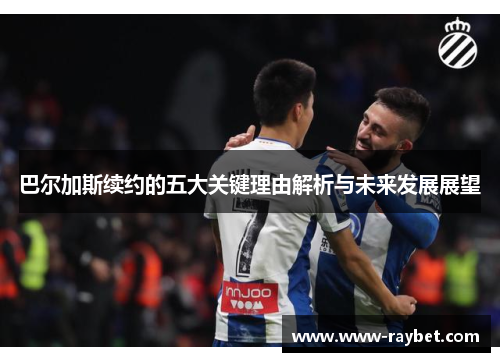 巴尔加斯续约的五大关键理由解析与未来发展展望