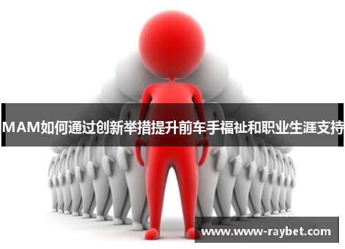 MAM如何通过创新举措提升前车手福祉和职业生涯支持