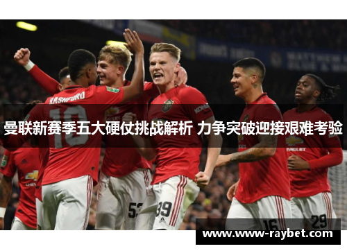 曼联新赛季五大硬仗挑战解析 力争突破迎接艰难考验