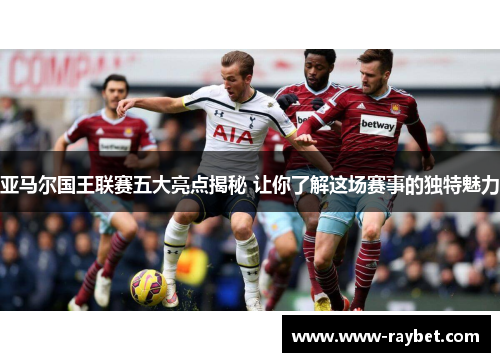亚马尔国王联赛五大亮点揭秘 让你了解这场赛事的独特魅力