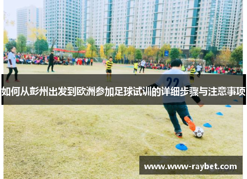 如何从彭州出发到欧洲参加足球试训的详细步骤与注意事项