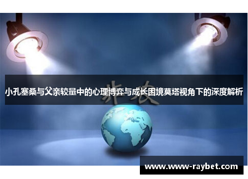小孔塞桑与父亲较量中的心理博弈与成长困境莫塔视角下的深度解析