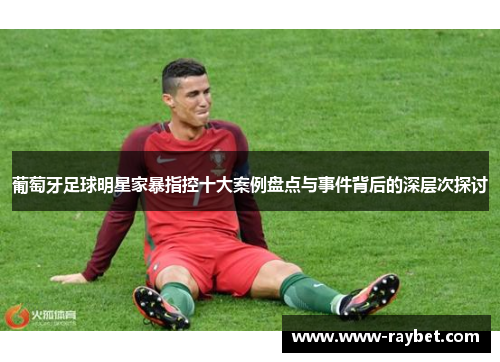 葡萄牙足球明星家暴指控十大案例盘点与事件背后的深层次探讨
