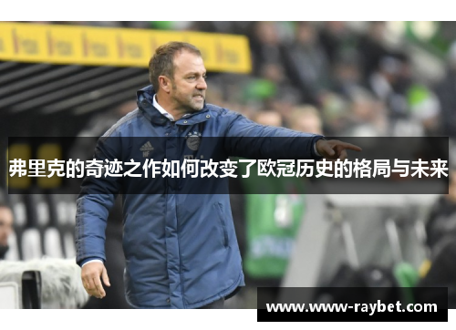 弗里克的奇迹之作如何改变了欧冠历史的格局与未来