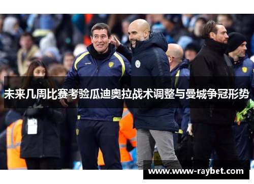 未来几周比赛考验瓜迪奥拉战术调整与曼城争冠形势