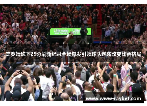 杰罗姆砍下29分刷新纪录全场爆发引领球队逆袭改变比赛格局