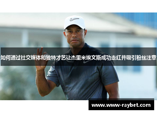 如何通过社交媒体和独特才艺让杰里米埃文斯成功走红并吸引粉丝注意
