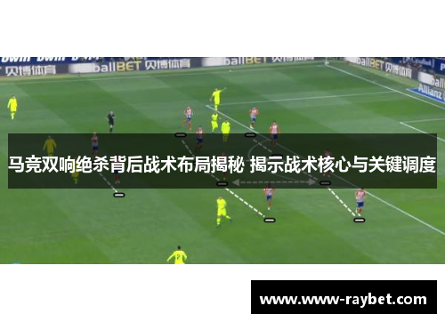 马竞双响绝杀背后战术布局揭秘 揭示战术核心与关键调度