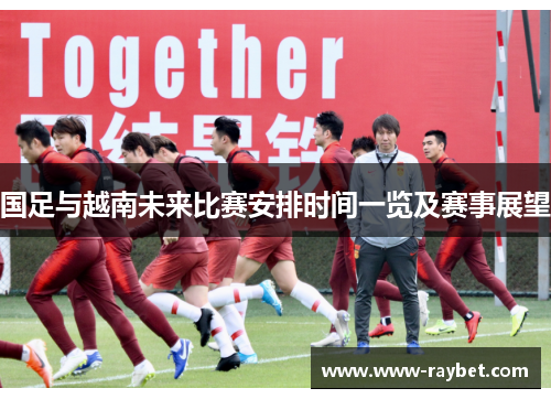 国足与越南未来比赛安排时间一览及赛事展望
