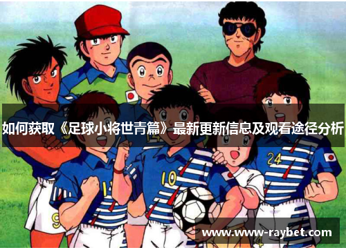 如何获取《足球小将世青篇》最新更新信息及观看途径分析