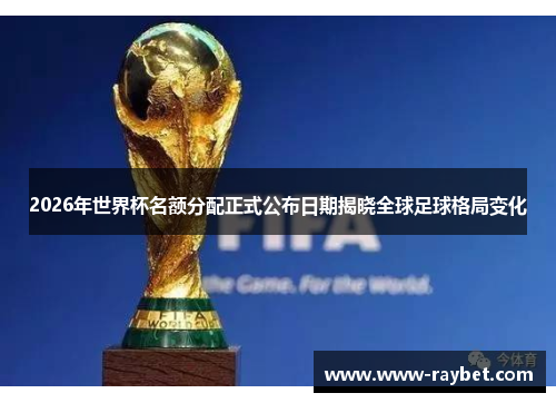 2026年世界杯名额分配正式公布日期揭晓全球足球格局变化