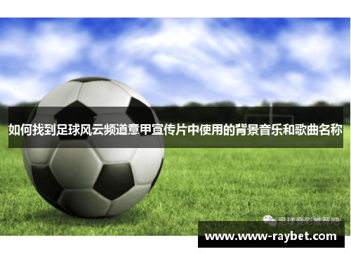 如何找到足球风云频道意甲宣传片中使用的背景音乐和歌曲名称