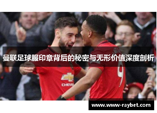 曼联足球服印章背后的秘密与无形价值深度剖析