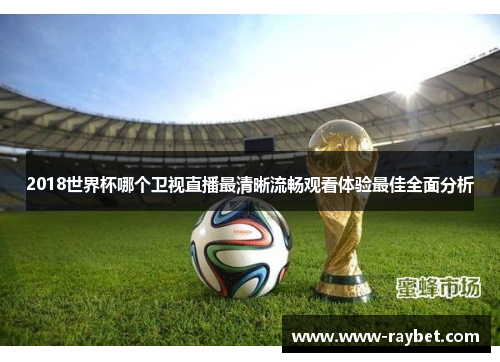 2018世界杯哪个卫视直播最清晰流畅观看体验最佳全面分析