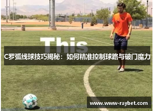 C罗弧线球技巧揭秘：如何精准控制球路与破门魔力