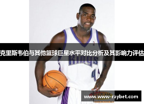 克里斯韦伯与其他篮球巨星水平对比分析及其影响力评估