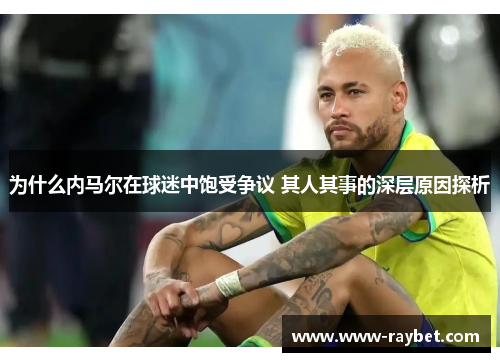 为什么内马尔在球迷中饱受争议 其人其事的深层原因探析