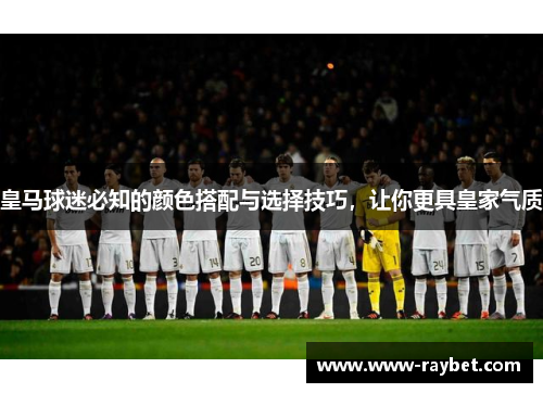 皇马球迷必知的颜色搭配与选择技巧，让你更具皇家气质