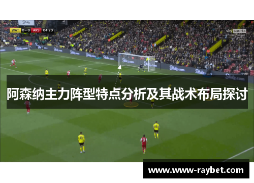 阿森纳主力阵型特点分析及其战术布局探讨