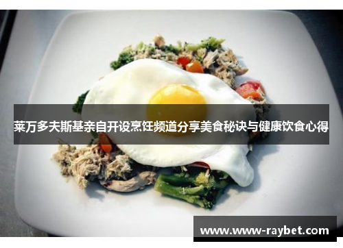 莱万多夫斯基亲自开设烹饪频道分享美食秘诀与健康饮食心得