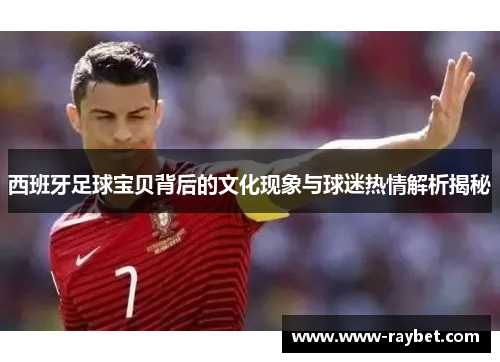 西班牙足球宝贝背后的文化现象与球迷热情解析揭秘